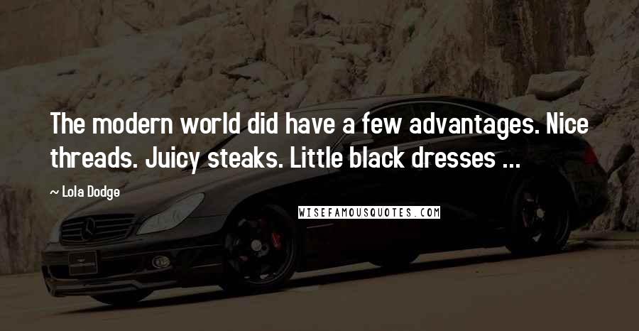 Lola Dodge Quotes: The modern world did have a few advantages. Nice threads. Juicy steaks. Little black dresses ...