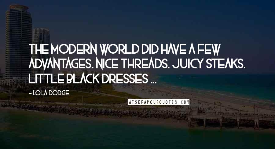 Lola Dodge Quotes: The modern world did have a few advantages. Nice threads. Juicy steaks. Little black dresses ...