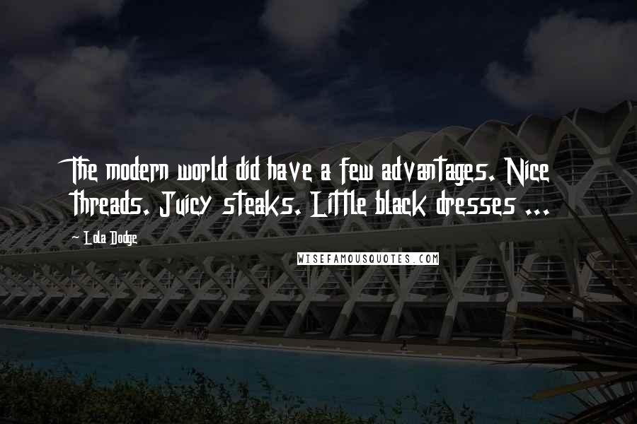 Lola Dodge Quotes: The modern world did have a few advantages. Nice threads. Juicy steaks. Little black dresses ...