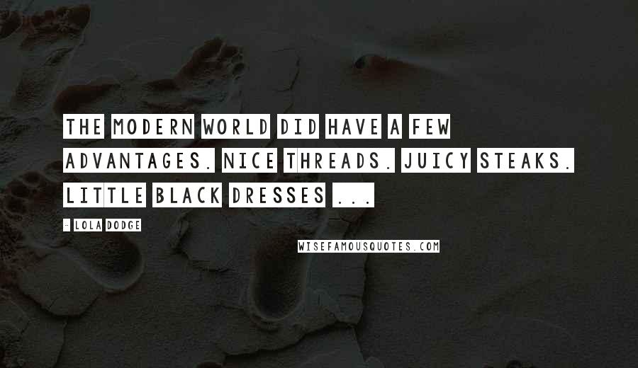 Lola Dodge Quotes: The modern world did have a few advantages. Nice threads. Juicy steaks. Little black dresses ...