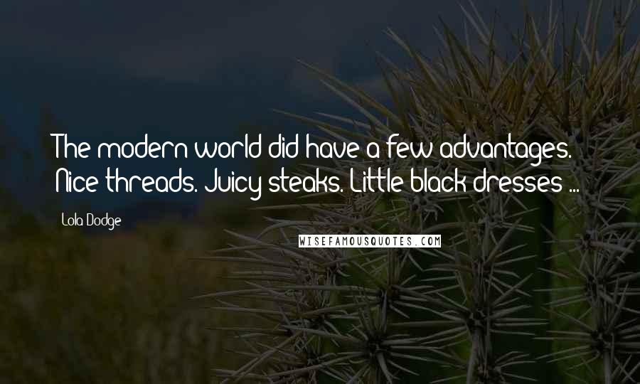 Lola Dodge Quotes: The modern world did have a few advantages. Nice threads. Juicy steaks. Little black dresses ...