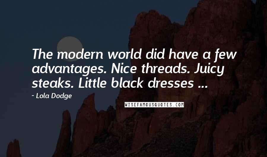 Lola Dodge Quotes: The modern world did have a few advantages. Nice threads. Juicy steaks. Little black dresses ...