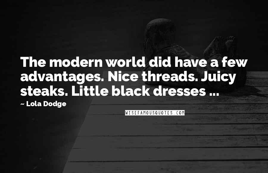 Lola Dodge Quotes: The modern world did have a few advantages. Nice threads. Juicy steaks. Little black dresses ...