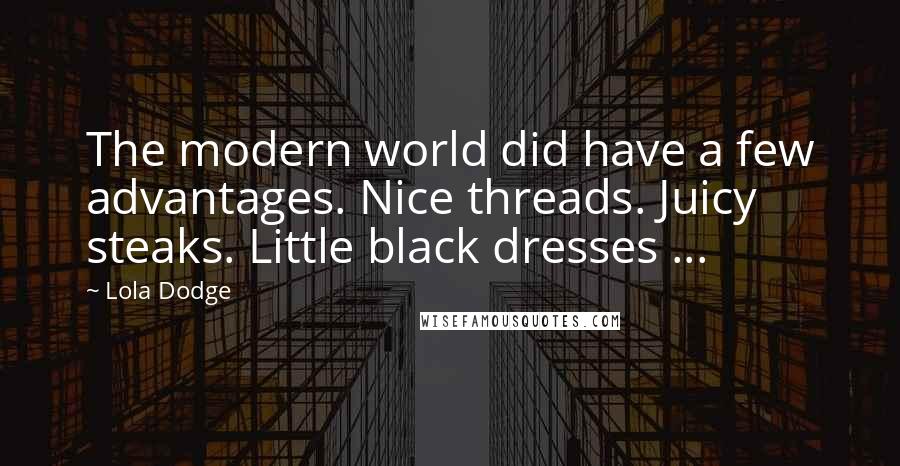 Lola Dodge Quotes: The modern world did have a few advantages. Nice threads. Juicy steaks. Little black dresses ...