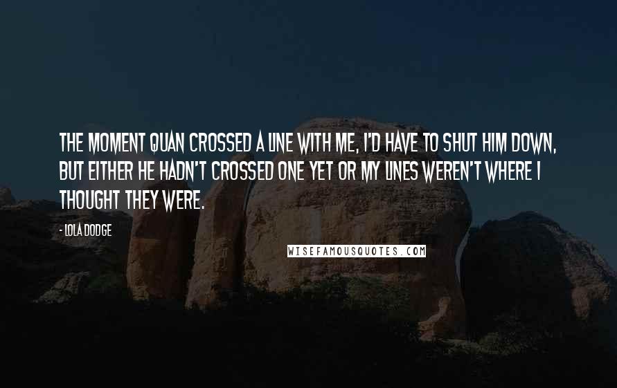 Lola Dodge Quotes: The moment Quan crossed a line with me, I'd have to shut him down, but either he hadn't crossed one yet or my lines weren't where I thought they were.
