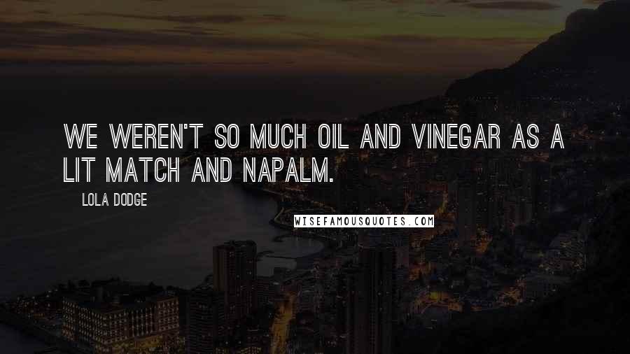 Lola Dodge Quotes: We weren't so much oil and vinegar as a lit match and napalm.