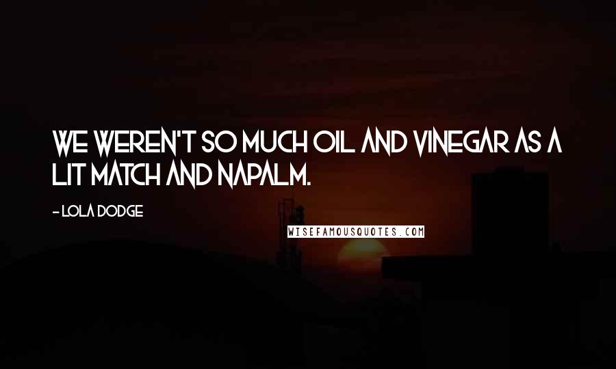 Lola Dodge Quotes: We weren't so much oil and vinegar as a lit match and napalm.