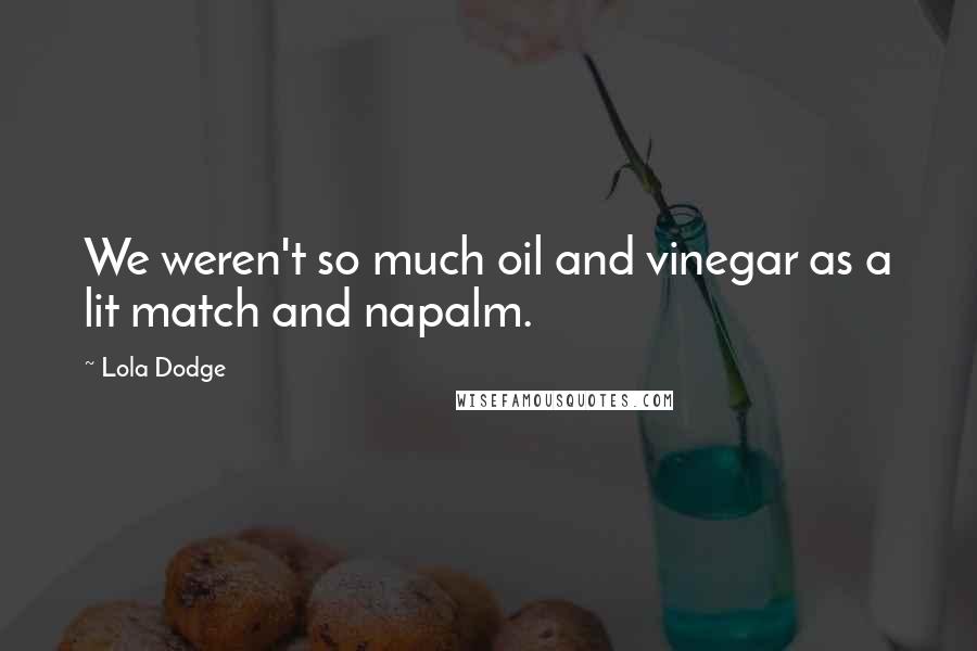 Lola Dodge Quotes: We weren't so much oil and vinegar as a lit match and napalm.