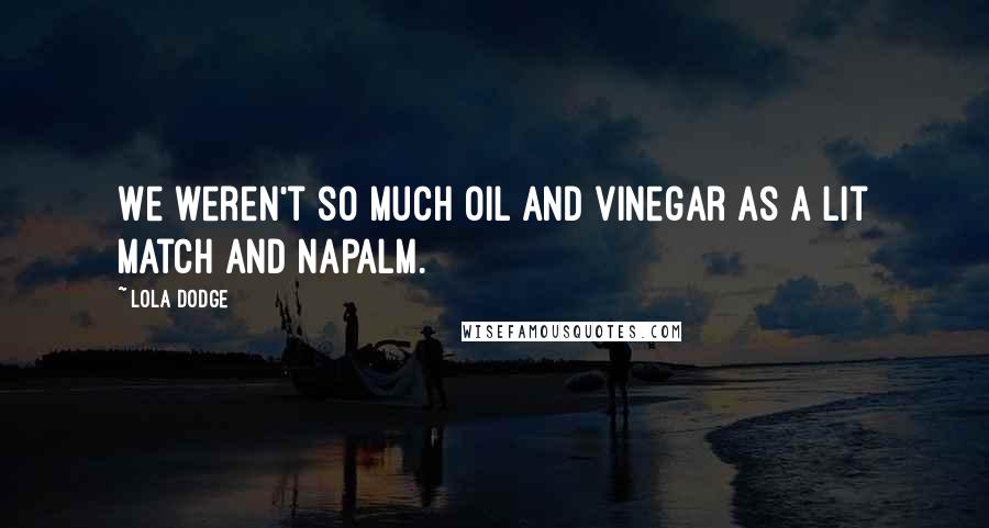 Lola Dodge Quotes: We weren't so much oil and vinegar as a lit match and napalm.