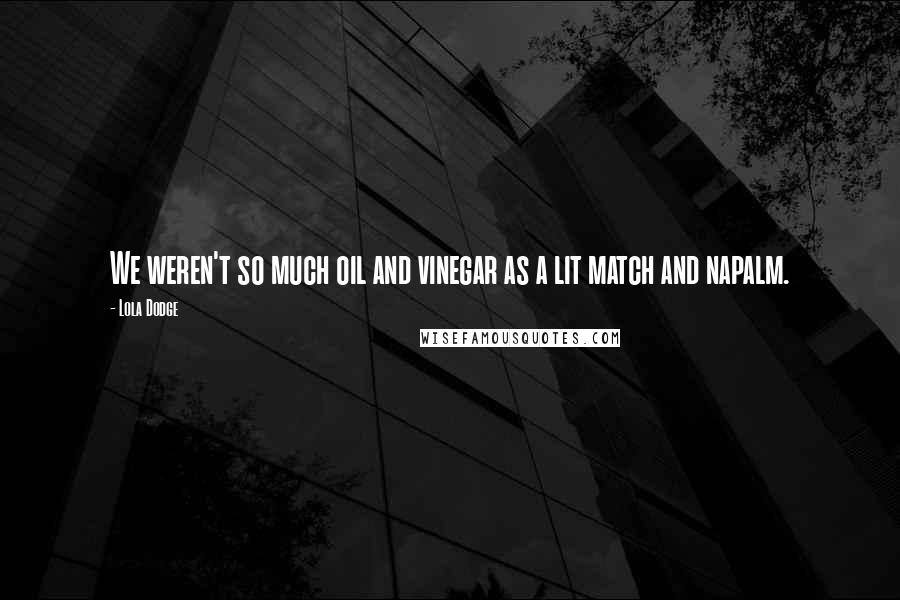 Lola Dodge Quotes: We weren't so much oil and vinegar as a lit match and napalm.