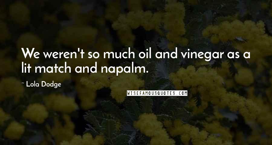 Lola Dodge Quotes: We weren't so much oil and vinegar as a lit match and napalm.