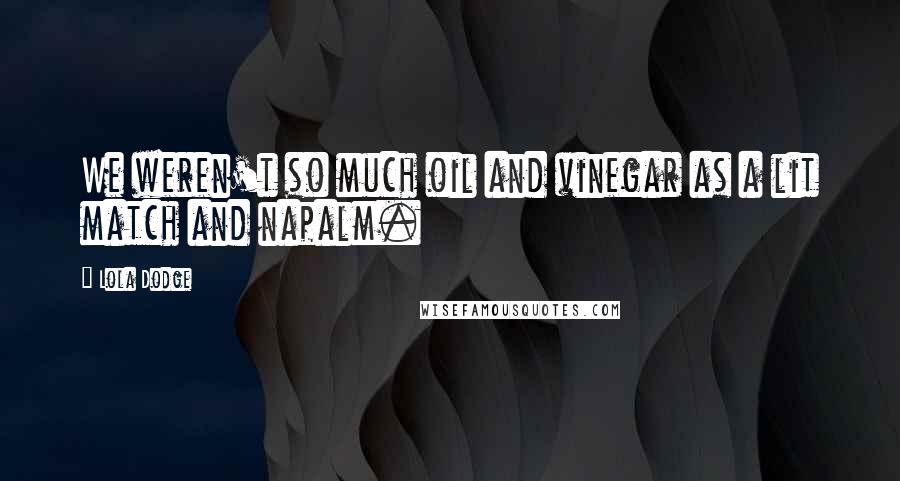 Lola Dodge Quotes: We weren't so much oil and vinegar as a lit match and napalm.