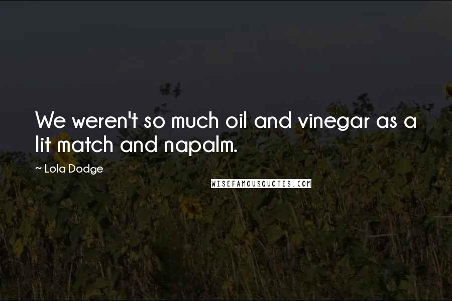 Lola Dodge Quotes: We weren't so much oil and vinegar as a lit match and napalm.