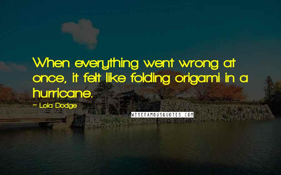 Lola Dodge Quotes: When everything went wrong at once, it felt like folding origami in a hurricane.