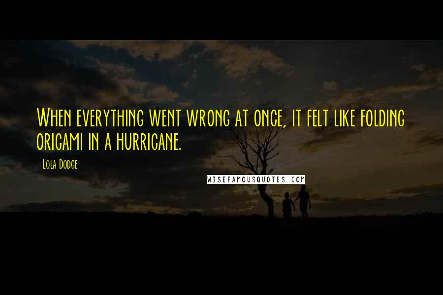 Lola Dodge Quotes: When everything went wrong at once, it felt like folding origami in a hurricane.