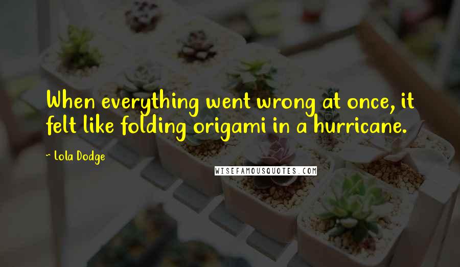 Lola Dodge Quotes: When everything went wrong at once, it felt like folding origami in a hurricane.