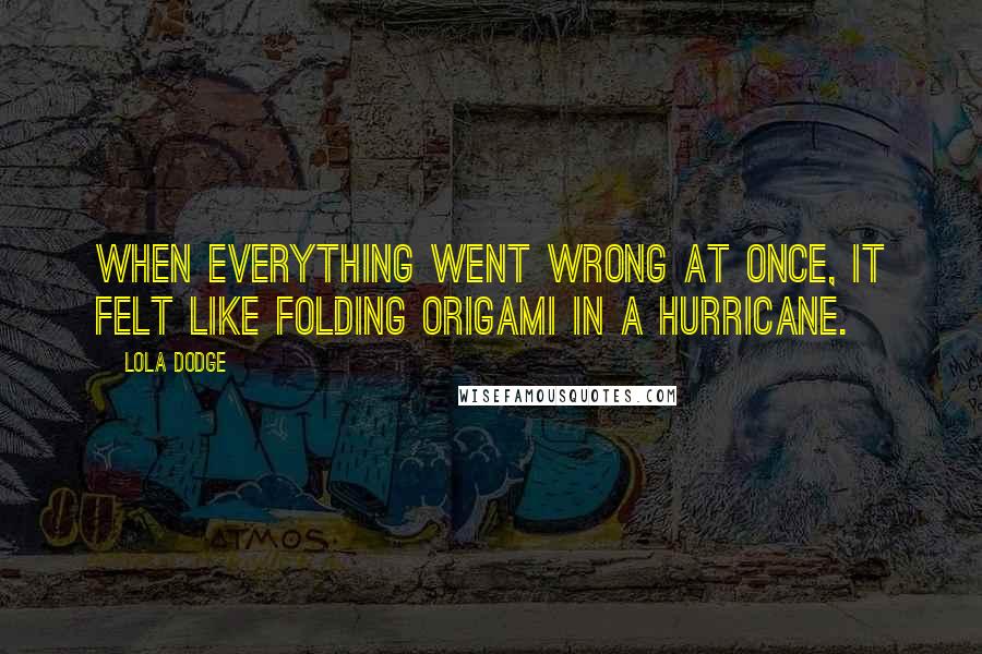 Lola Dodge Quotes: When everything went wrong at once, it felt like folding origami in a hurricane.
