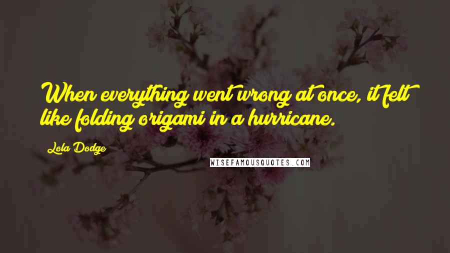 Lola Dodge Quotes: When everything went wrong at once, it felt like folding origami in a hurricane.