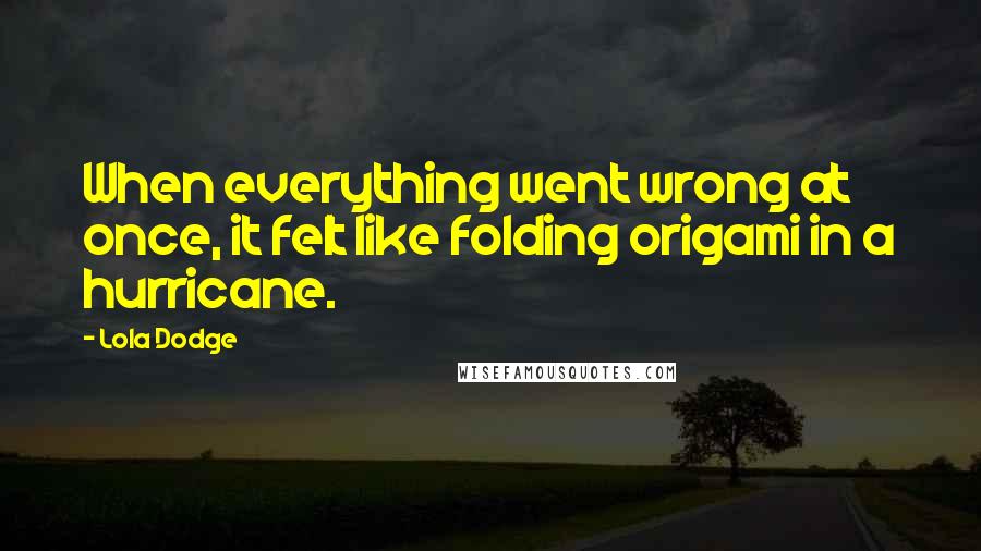 Lola Dodge Quotes: When everything went wrong at once, it felt like folding origami in a hurricane.