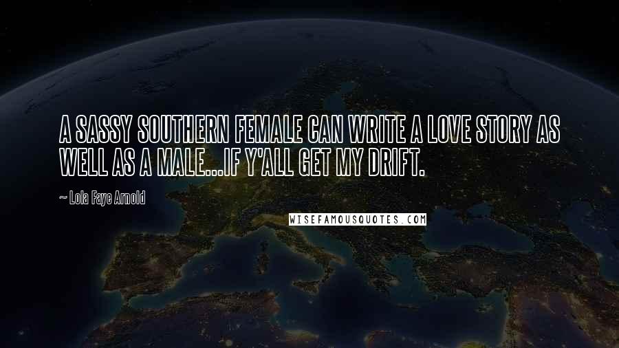 Lola Faye Arnold Quotes: A SASSY SOUTHERN FEMALE CAN WRITE A LOVE STORY AS WELL AS A MALE...IF Y'ALL GET MY DRIFT.