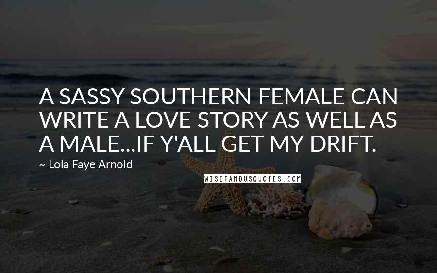 Lola Faye Arnold Quotes: A SASSY SOUTHERN FEMALE CAN WRITE A LOVE STORY AS WELL AS A MALE...IF Y'ALL GET MY DRIFT.