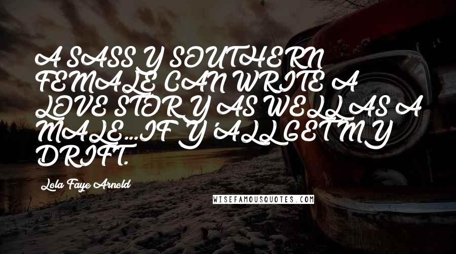 Lola Faye Arnold Quotes: A SASSY SOUTHERN FEMALE CAN WRITE A LOVE STORY AS WELL AS A MALE...IF Y'ALL GET MY DRIFT.