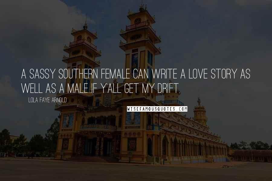 Lola Faye Arnold Quotes: A SASSY SOUTHERN FEMALE CAN WRITE A LOVE STORY AS WELL AS A MALE...IF Y'ALL GET MY DRIFT.