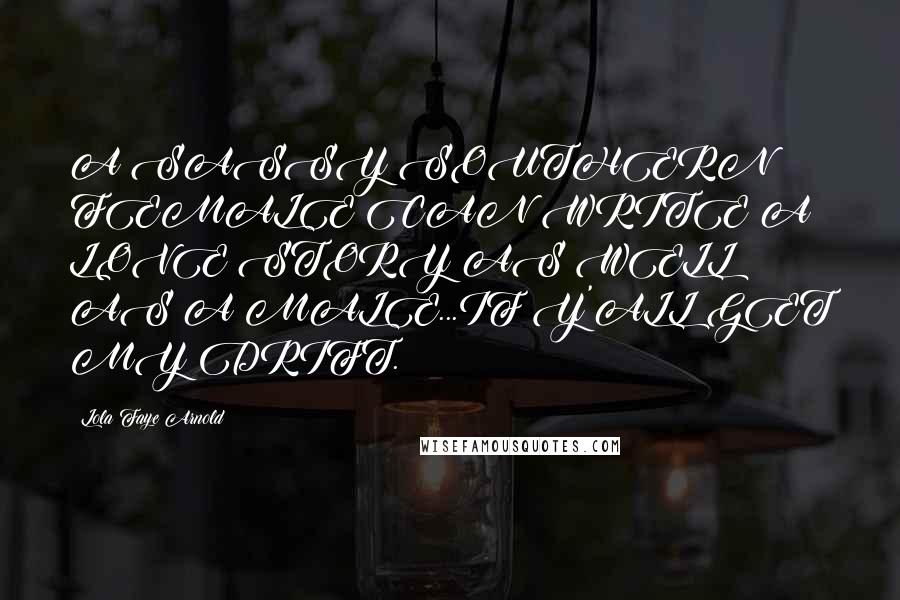 Lola Faye Arnold Quotes: A SASSY SOUTHERN FEMALE CAN WRITE A LOVE STORY AS WELL AS A MALE...IF Y'ALL GET MY DRIFT.