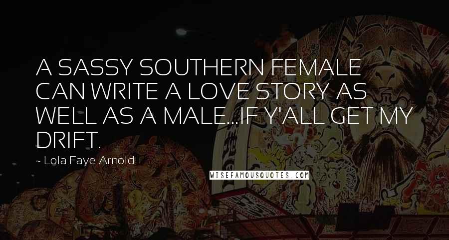 Lola Faye Arnold Quotes: A SASSY SOUTHERN FEMALE CAN WRITE A LOVE STORY AS WELL AS A MALE...IF Y'ALL GET MY DRIFT.