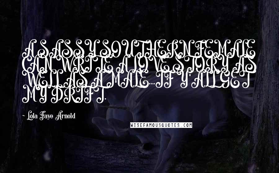 Lola Faye Arnold Quotes: A SASSY SOUTHERN FEMALE CAN WRITE A LOVE STORY AS WELL AS A MALE...IF Y'ALL GET MY DRIFT.