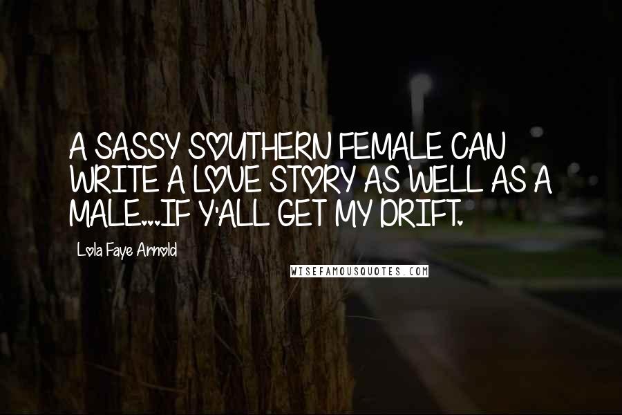 Lola Faye Arnold Quotes: A SASSY SOUTHERN FEMALE CAN WRITE A LOVE STORY AS WELL AS A MALE...IF Y'ALL GET MY DRIFT.