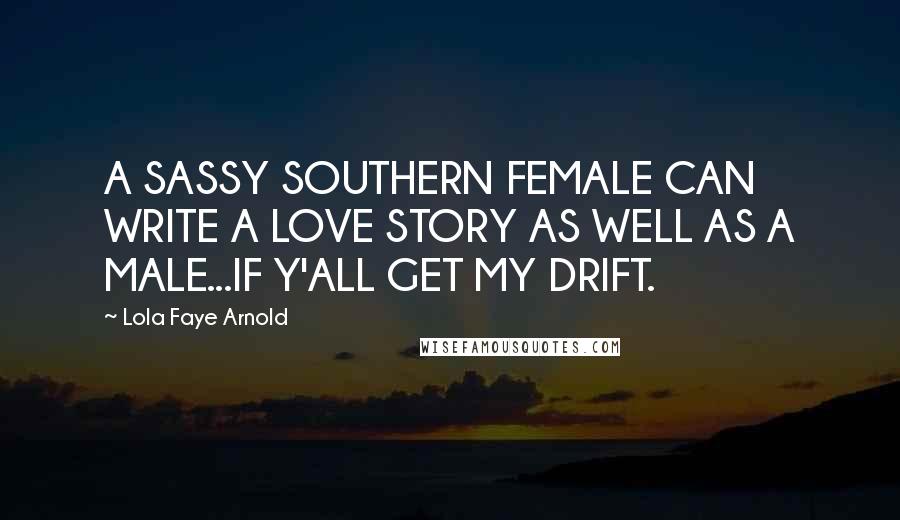 Lola Faye Arnold Quotes: A SASSY SOUTHERN FEMALE CAN WRITE A LOVE STORY AS WELL AS A MALE...IF Y'ALL GET MY DRIFT.