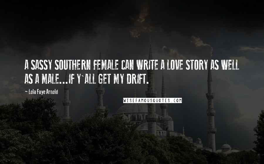 Lola Faye Arnold Quotes: A SASSY SOUTHERN FEMALE CAN WRITE A LOVE STORY AS WELL AS A MALE...IF Y'ALL GET MY DRIFT.