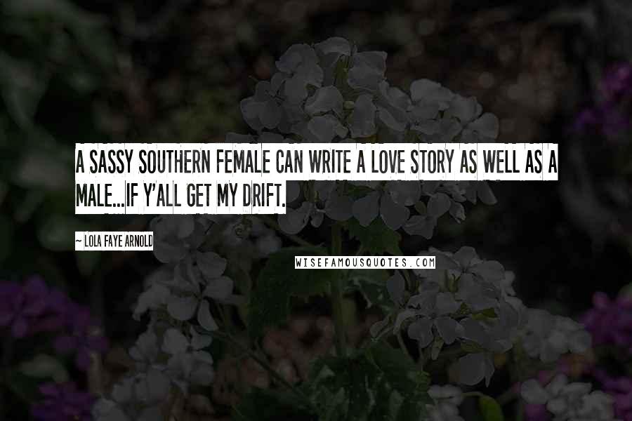 Lola Faye Arnold Quotes: A SASSY SOUTHERN FEMALE CAN WRITE A LOVE STORY AS WELL AS A MALE...IF Y'ALL GET MY DRIFT.