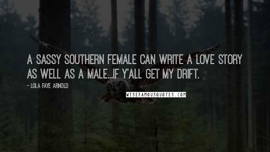 Lola Faye Arnold Quotes: A SASSY SOUTHERN FEMALE CAN WRITE A LOVE STORY AS WELL AS A MALE...IF Y'ALL GET MY DRIFT.