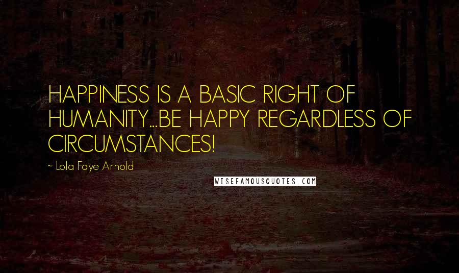 Lola Faye Arnold Quotes: HAPPINESS IS A BASIC RIGHT OF HUMANITY...BE HAPPY REGARDLESS OF CIRCUMSTANCES!