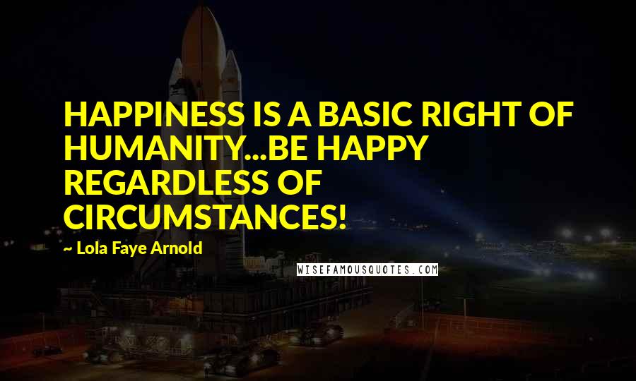 Lola Faye Arnold Quotes: HAPPINESS IS A BASIC RIGHT OF HUMANITY...BE HAPPY REGARDLESS OF CIRCUMSTANCES!