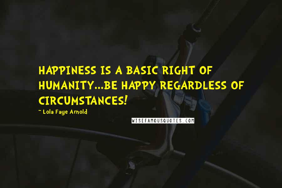 Lola Faye Arnold Quotes: HAPPINESS IS A BASIC RIGHT OF HUMANITY...BE HAPPY REGARDLESS OF CIRCUMSTANCES!