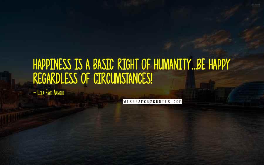 Lola Faye Arnold Quotes: HAPPINESS IS A BASIC RIGHT OF HUMANITY...BE HAPPY REGARDLESS OF CIRCUMSTANCES!