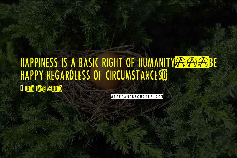 Lola Faye Arnold Quotes: HAPPINESS IS A BASIC RIGHT OF HUMANITY...BE HAPPY REGARDLESS OF CIRCUMSTANCES!