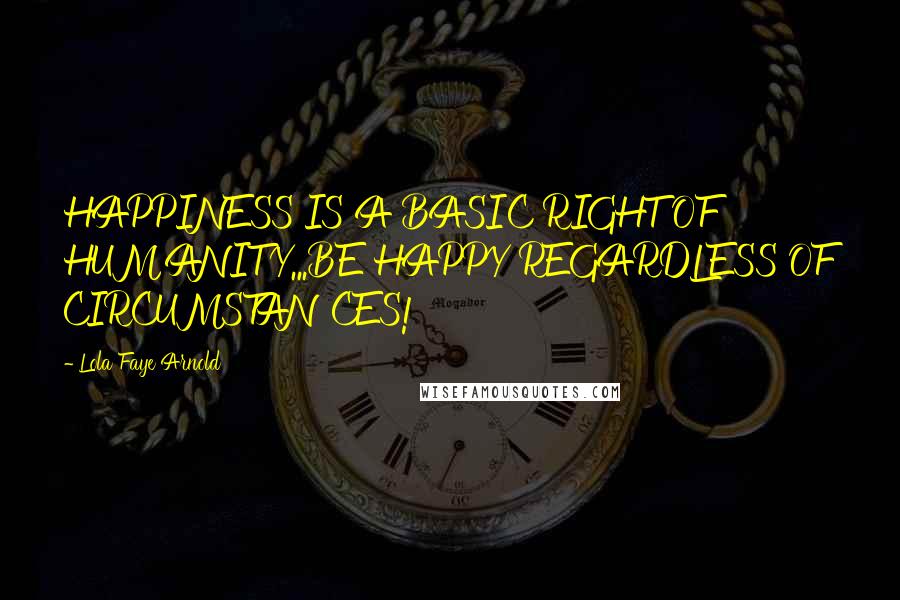 Lola Faye Arnold Quotes: HAPPINESS IS A BASIC RIGHT OF HUMANITY...BE HAPPY REGARDLESS OF CIRCUMSTANCES!