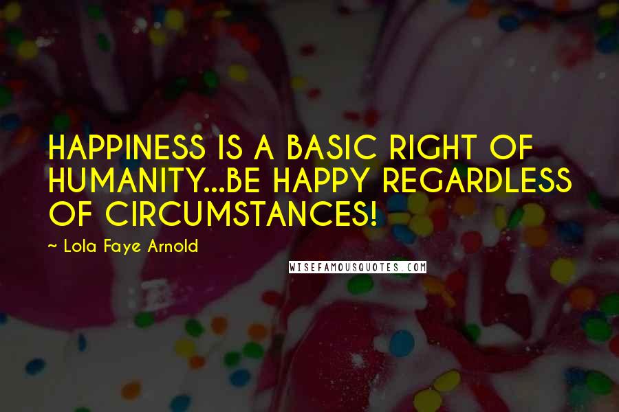 Lola Faye Arnold Quotes: HAPPINESS IS A BASIC RIGHT OF HUMANITY...BE HAPPY REGARDLESS OF CIRCUMSTANCES!