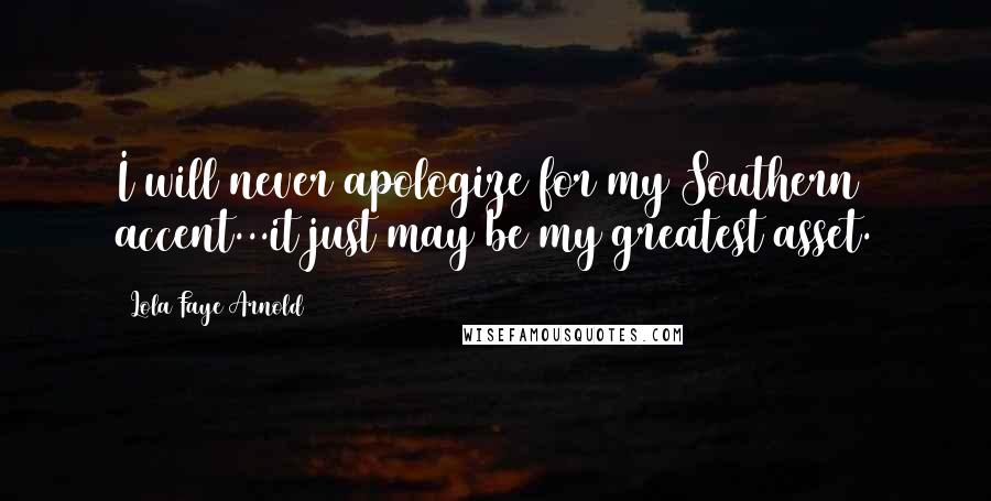 Lola Faye Arnold Quotes: I will never apologize for my Southern accent...it just may be my greatest asset.