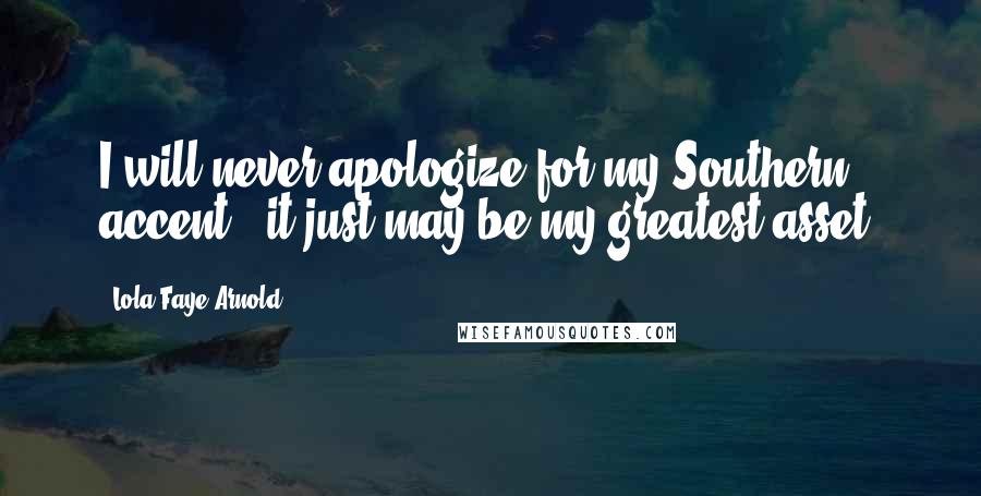 Lola Faye Arnold Quotes: I will never apologize for my Southern accent...it just may be my greatest asset.