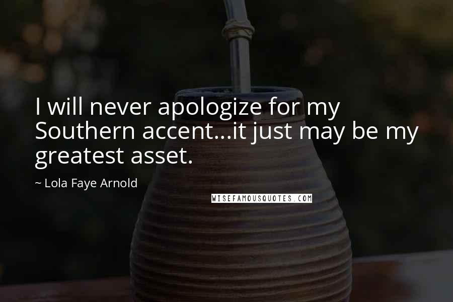 Lola Faye Arnold Quotes: I will never apologize for my Southern accent...it just may be my greatest asset.