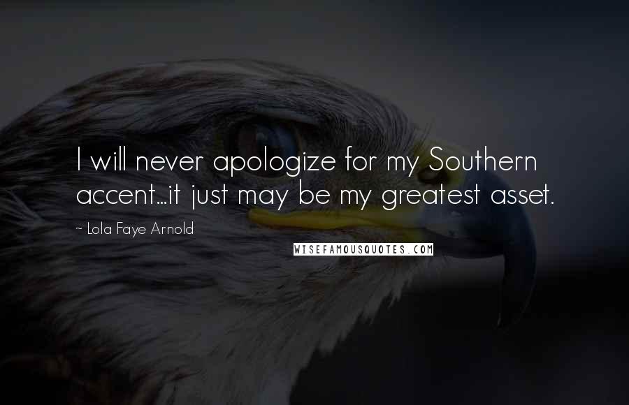 Lola Faye Arnold Quotes: I will never apologize for my Southern accent...it just may be my greatest asset.