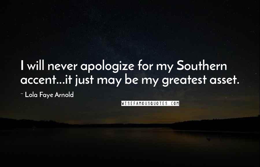 Lola Faye Arnold Quotes: I will never apologize for my Southern accent...it just may be my greatest asset.