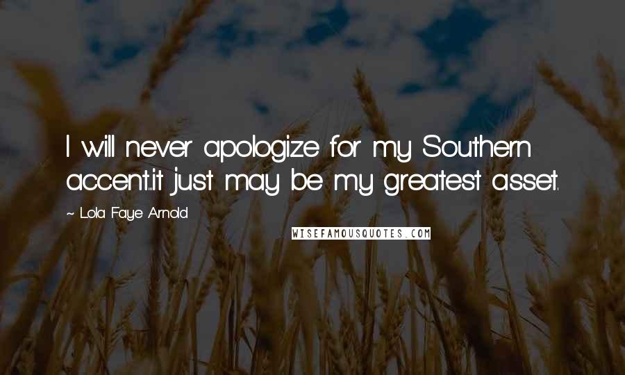 Lola Faye Arnold Quotes: I will never apologize for my Southern accent...it just may be my greatest asset.