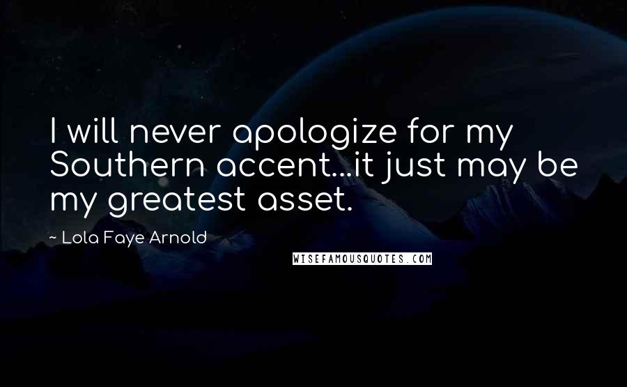 Lola Faye Arnold Quotes: I will never apologize for my Southern accent...it just may be my greatest asset.