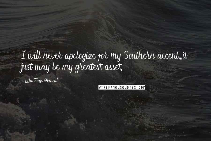 Lola Faye Arnold Quotes: I will never apologize for my Southern accent...it just may be my greatest asset.